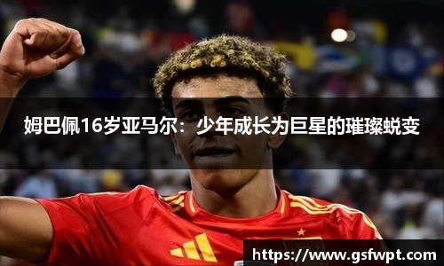 姆巴佩16岁亚马尔：少年成长为巨星的璀璨蜕变