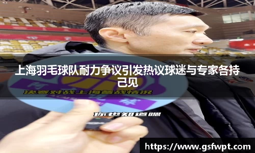 上海羽毛球队耐力争议引发热议球迷与专家各持己见