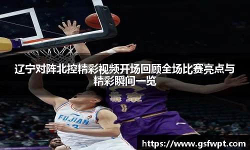 辽宁对阵北控精彩视频开场回顾全场比赛亮点与精彩瞬间一览