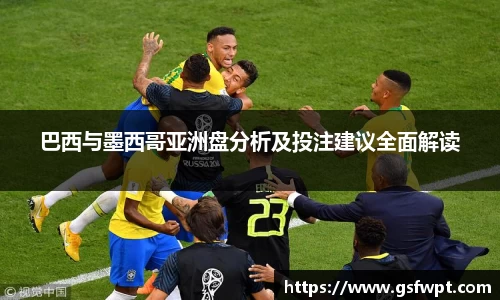 巴西与墨西哥亚洲盘分析及投注建议全面解读