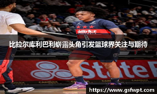 比拉尔库利巴利崭露头角引发篮球界关注与期待