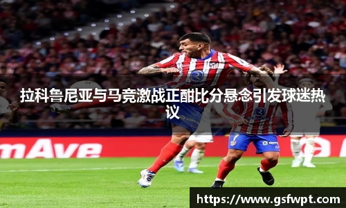 拉科鲁尼亚与马竞激战正酣比分悬念引发球迷热议