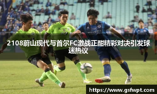 2108蔚山现代与首尔FC激战正酣精彩对决引发球迷热议