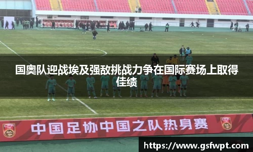 国奥队迎战埃及强敌挑战力争在国际赛场上取得佳绩