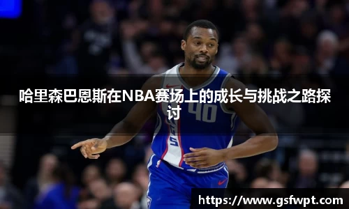 哈里森巴恩斯在NBA赛场上的成长与挑战之路探讨
