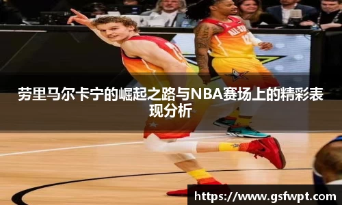 劳里马尔卡宁的崛起之路与NBA赛场上的精彩表现分析