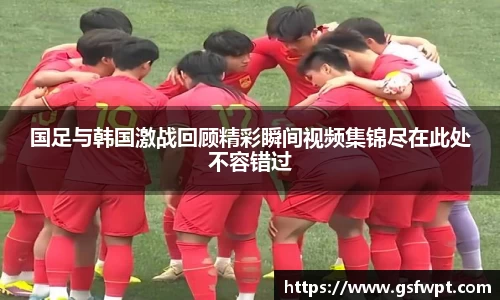 国足与韩国激战回顾精彩瞬间视频集锦尽在此处不容错过