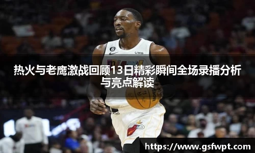 热火与老鹰激战回顾13日精彩瞬间全场录播分析与亮点解读
