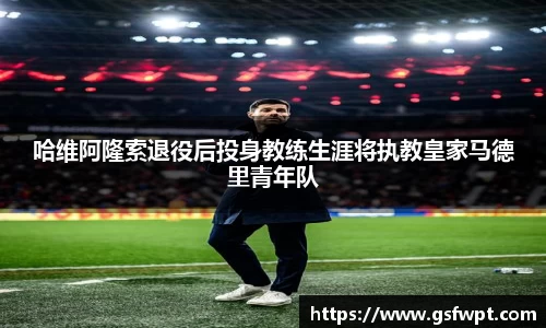 哈维阿隆索退役后投身教练生涯将执教皇家马德里青年队