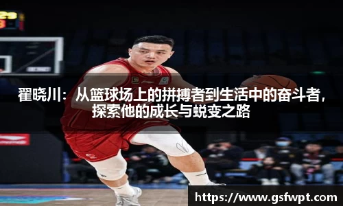 翟晓川：从篮球场上的拼搏者到生活中的奋斗者，探索他的成长与蜕变之路