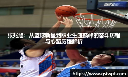 张兆旭：从篮球新星到职业生涯巅峰的奋斗历程与心路历程解析