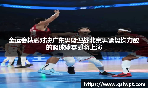 全运会精彩对决广东男篮迎战北京男篮势均力敌的篮球盛宴即将上演