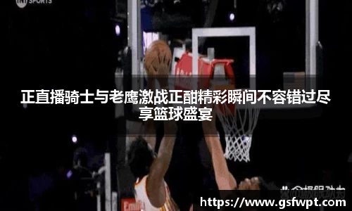 正直播骑士与老鹰激战正酣精彩瞬间不容错过尽享篮球盛宴