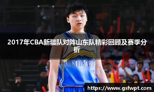 2017年CBA新疆队对阵山东队精彩回顾及赛季分析