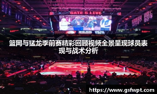 篮网与猛龙季前赛精彩回顾视频全景呈现球员表现与战术分析
