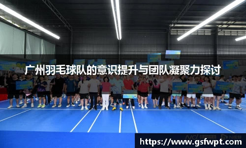 广州羽毛球队的意识提升与团队凝聚力探讨