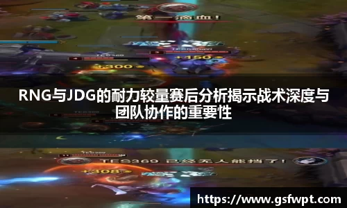 RNG与JDG的耐力较量赛后分析揭示战术深度与团队协作的重要性