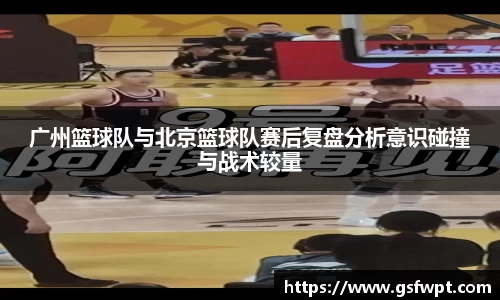 广州篮球队与北京篮球队赛后复盘分析意识碰撞与战术较量